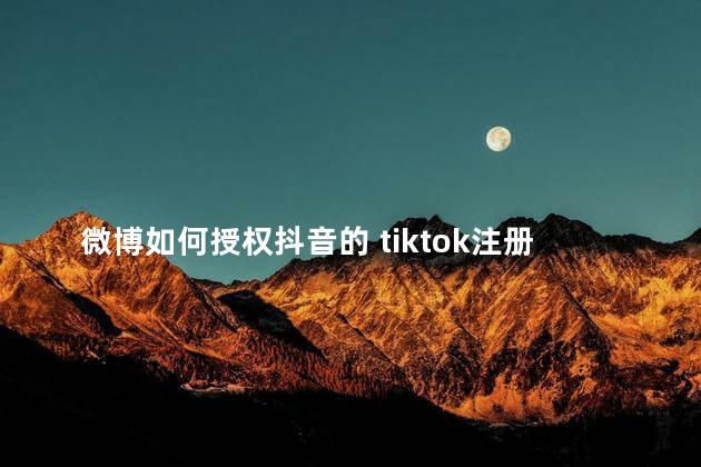 微博如何授权抖音的 tiktok注册无法授权